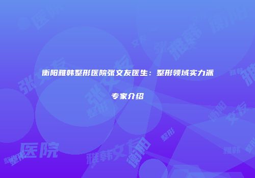 衡阳雅韩整形医院张文友医生：整形领域实力派专家介绍