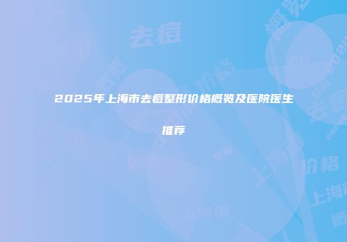 2025年上海市去痘整形价格概览及医院医生推荐