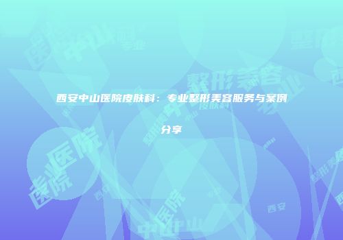 西安中山医院皮肤科：专业整形美容服务与案例分享