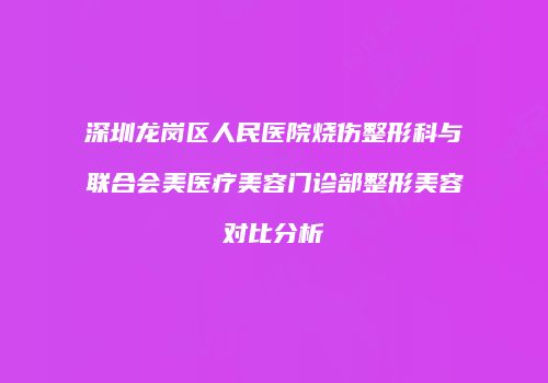 深圳龙岗区人民医院烧伤整形科与联合会美医疗美容门诊部整形美容对比分析