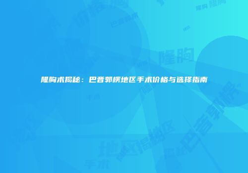 隆胸术揭秘：巴音郭楞地区手术价格与选择指南