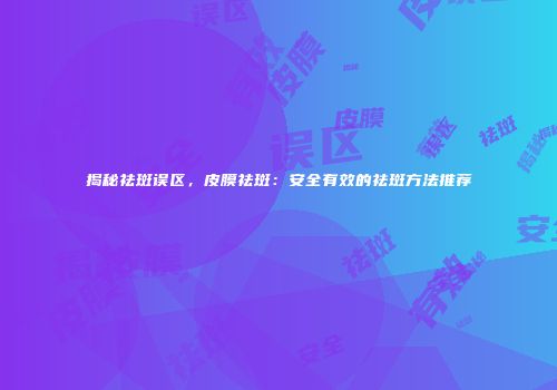 揭秘祛斑误区，皮膜祛斑：安全有效的祛斑方法推荐
