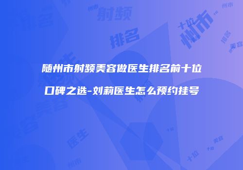 随州市射频美容做医生排名前十位口碑之选-刘莉医生怎么预约挂号