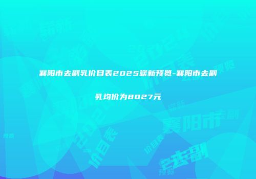 襄阳市去副乳价目表2025崭新预览-襄阳市去副乳均价为8027元