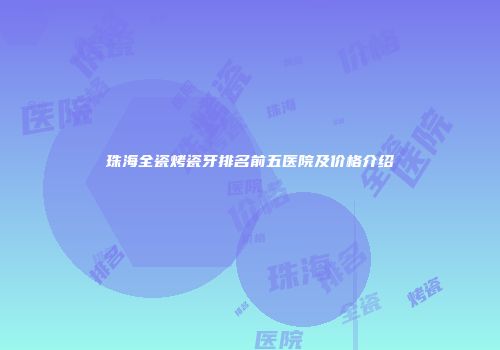 珠海全瓷烤瓷牙排名前五医院及价格介绍