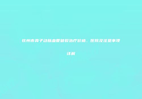 钦州市鼻子动脉血管破裂治疗价格、医院及注意事项详解
