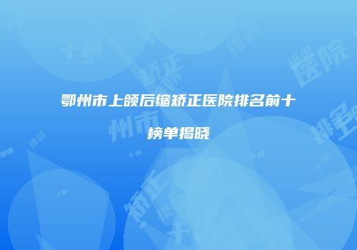 鄂州市上颌后缩矫正医院排名前十榜单揭晓