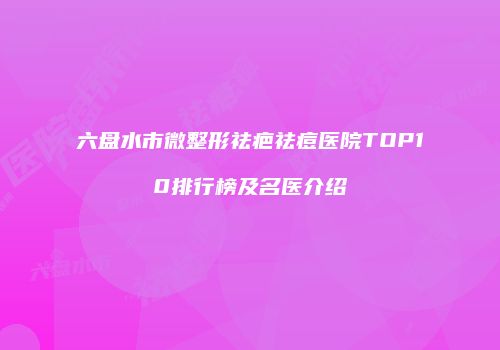 六盘水市微整形祛疤祛痘医院TOP10排行榜及名医介绍