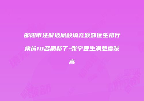 邵阳市注射玻尿酸填充颞部医生排行榜前10名刷新了-张宁医生满意度贼高