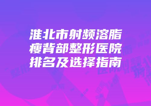 淮北市射频溶脂瘦背部整形医院排名及选择指南