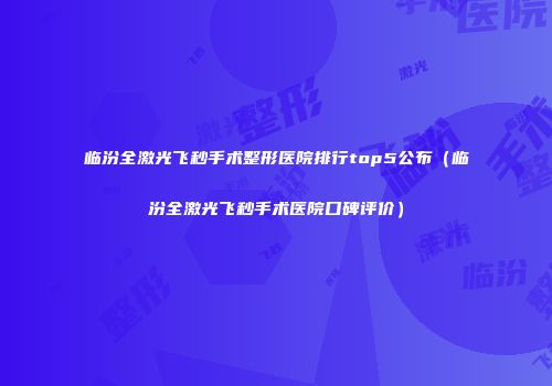 临汾全激光飞秒手术整形医院排行top5公布（临汾全激光飞秒手术医院口碑评价）