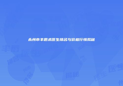 永州市丰唇术医生排名与价格行情揭秘