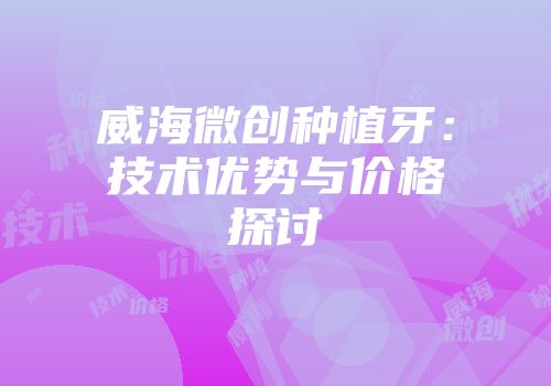 威海微创种植牙：技术优势与价格探讨