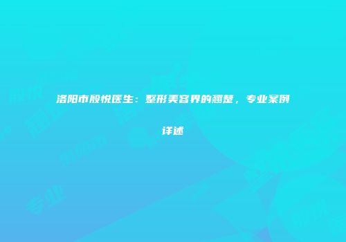 洛阳市殷悦医生：整形美容界的翘楚，专业案例详述
