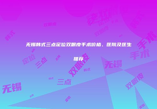 无锡韩式三点定位双眼皮手术价格、医院及医生推荐