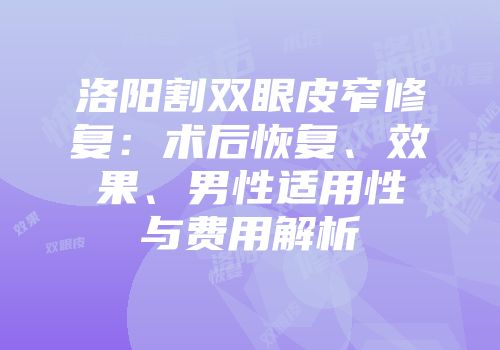 洛阳割双眼皮窄修复：术后恢复、效果、男性适用性与费用解析