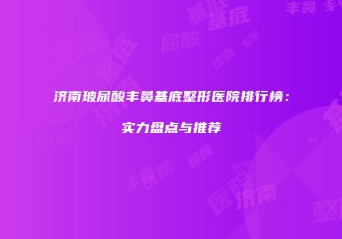 济南玻尿酸丰鼻基底整形医院排行榜：实力盘点与推荐