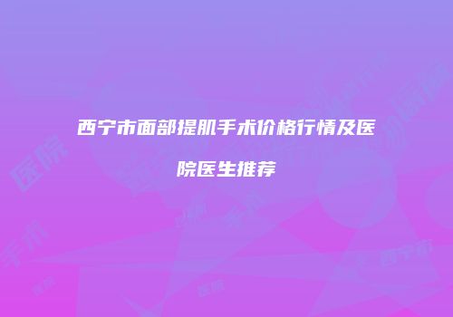西宁市面部提肌手术价格行情及医院医生推荐