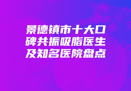 景德镇市十大口碑共振吸脂医生及知名医院盘点