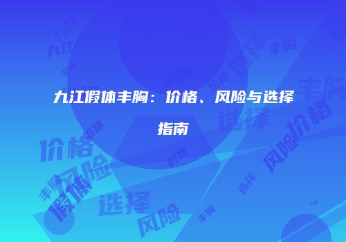 九江假体丰胸：价格、风险与选择指南