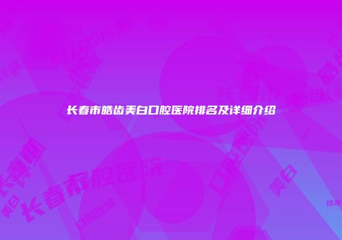 长春市皓齿美白口腔医院排名及详细介绍