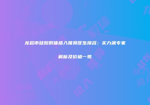 龙岩市硅胶假体植入隆鼻医生排名：实力派专家解析及价格一览