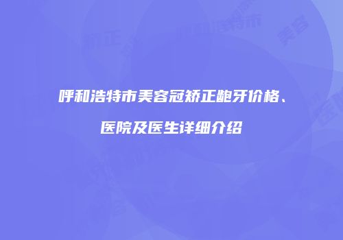 呼和浩特市美容冠矫正龅牙价格、医院及医生详细介绍