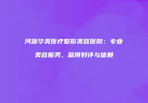河源华美医疗整形美容医院：专业美容服务，赢得好评与信赖