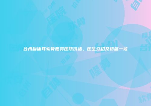 台州自体耳软骨隆鼻医院价格、医生介绍及排名一览