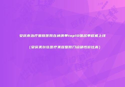 安庆市治疗嫩肤医院在榜清单top10强名单权威上线（安庆美尔兹医疗美容整形门诊部性价比高）