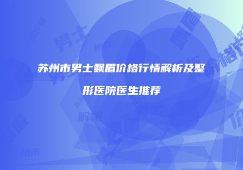 苏州市男士飘眉价格行情解析及整形医院医生推荐
