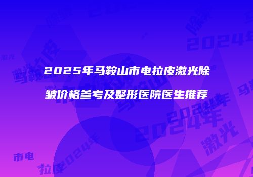 2025年马鞍山市电拉皮激光除皱价格参考及整形医院医生推荐
