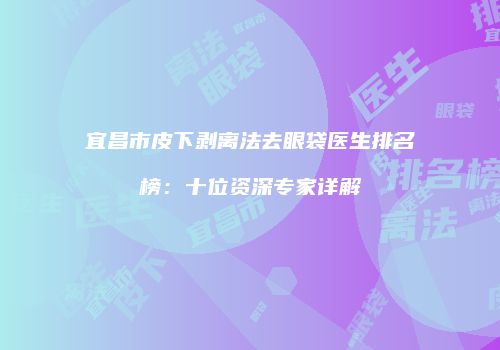 宜昌市皮下剥离法去眼袋医生排名榜：十位资深专家详解