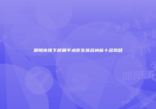 邵阳市隆下颌角手术医生排名榜前十名揭晓