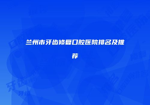 兰州市牙齿修复口腔医院排名及推荐