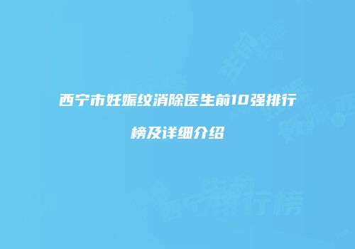 西宁市妊娠纹消除医生前10强排行榜及详细介绍