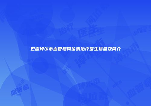 巴彦淖尔市血管瘤同位素治疗医生排名及简介
