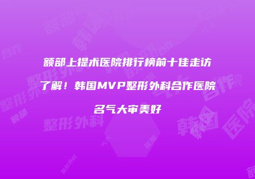 额部上提术医院排行榜前十佳走访了解！韩国MVP整形外科合作医院名气大审美好