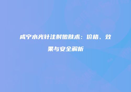 咸宁水光针注射嫩肤术：价格、效果与安全解析