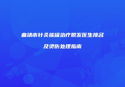 曲靖市针灸拔罐治疗脱发医生排名及烫伤处理指南