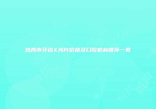 鸡西市牙齿X光片价格及口腔机构推荐一览