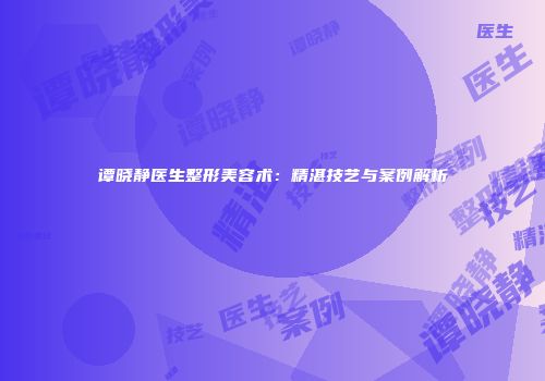 谭晓静医生整形美容术：精湛技艺与案例解析