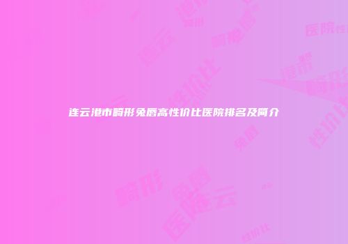 连云港市畸形兔唇高性价比医院排名及简介