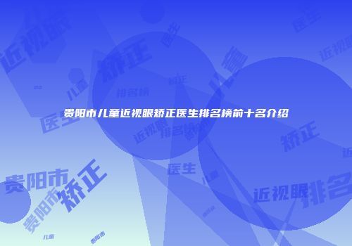 贵阳市儿童近视眼矫正医生排名榜前十名介绍