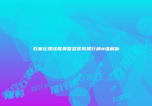 石家庄埋线隆鼻整容医院排行榜8强解析