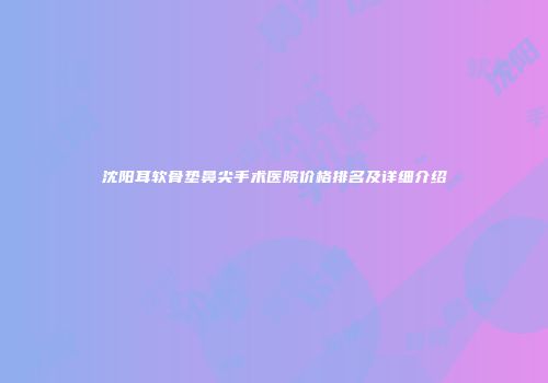 沈阳耳软骨垫鼻尖手术医院价格排名及详细介绍