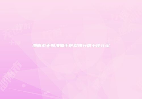 邵阳市无创洗眉毛医院排行前十佳介绍