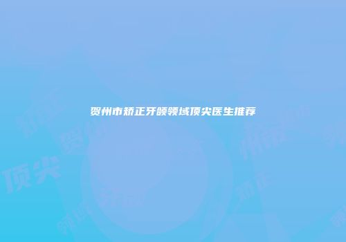 贺州市矫正牙颌领域顶尖医生推荐