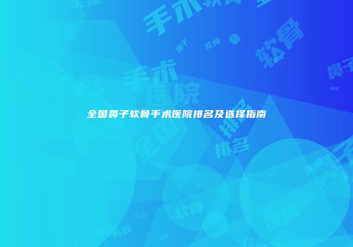 全国鼻子软骨手术医院排名及选择指南