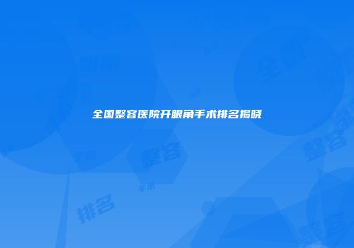 全国整容医院开眼角手术排名揭晓